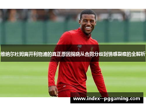 维纳尔杜姆离开利物浦的真正原因揭晓从合同分歧到情感裂痕的全解析 维纳尔杜姆离开利物浦的真正原因揭晓从合同分歧到情感裂痕的全解析