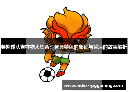 英超球队吉祥物大集合:各具特色的象征与背后的故事解析 英超球队吉祥物大集合:各具特色的象征与背后的故事解析