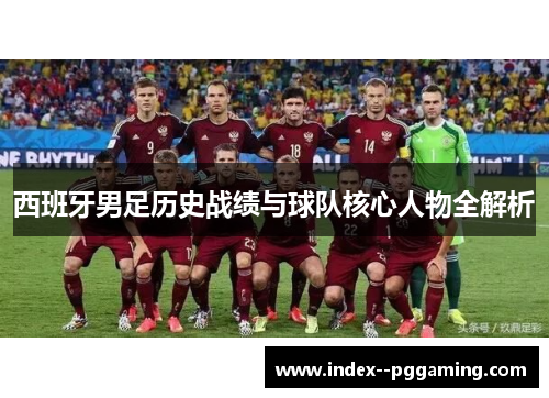 西班牙男足历史战绩与球队核心人物全解析 西班牙男足历史战绩与球队核心人物全解析