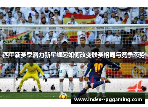 西甲新赛季潜力新星崛起如何改变联赛格局与竞争态势 西甲新赛季潜力新星崛起如何改变联赛格局与竞争态势