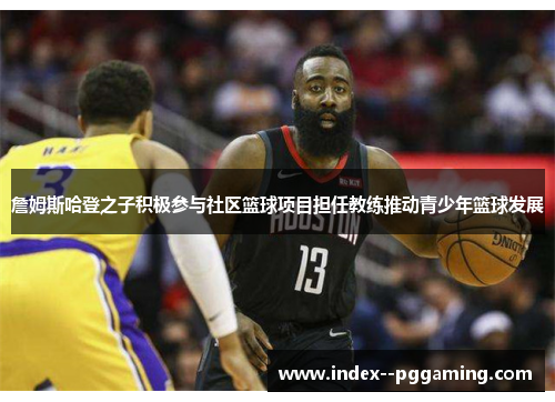 詹姆斯哈登之子积极参与社区篮球项目担任教练推动青少年篮球发展