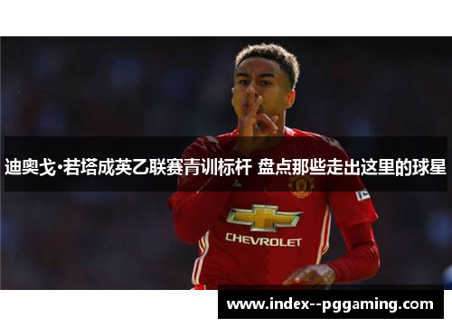 迪奥戈·若塔成英乙联赛青训标杆 盘点那些走出这里的球星 迪奥戈·若塔成英乙联赛青训标杆 盘点那些走出这里的球星