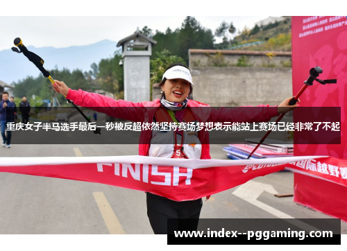 重庆女子半马选手最后一秒被反超依然坚持赛场梦想表示能站上赛场已经非常了不起 重庆女子半马选手最后一秒被反超依然坚持赛场梦想表示能站上赛场已经非常了不起