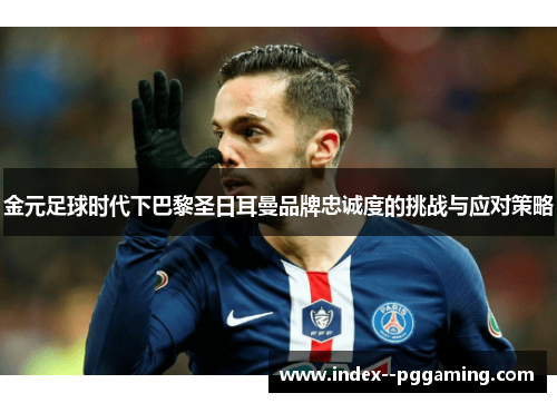 金元足球时代下巴黎圣日耳曼品牌忠诚度的挑战与应对策略 金元足球时代下巴黎圣日耳曼品牌忠诚度的挑战与应对策略