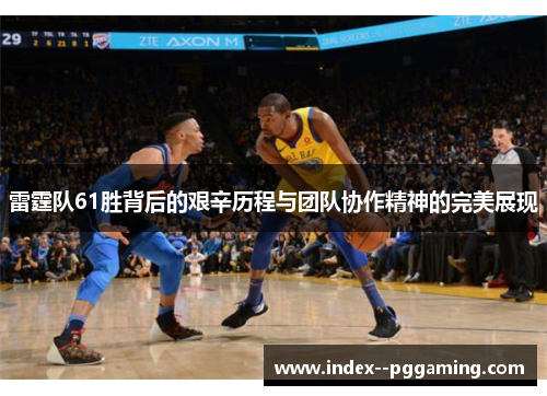 雷霆队61胜背后的艰辛历程与团队协作精神的完美展现 雷霆队61胜背后的艰辛历程与团队协作精神的完美展现