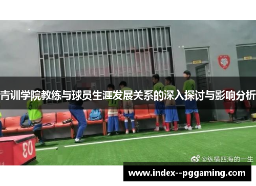 青训学院教练与球员生涯发展关系的深入探讨与影响分析 青训学院教练与球员生涯发展关系的深入探讨与影响分析