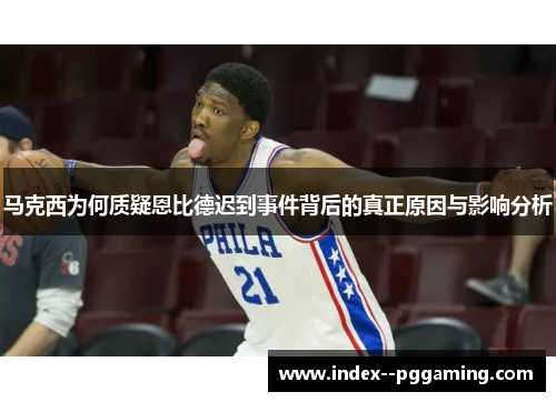 马克西为何质疑恩比德迟到事件背后的真正原因与影响分析 马克西为何质疑恩比德迟到事件背后的真正原因与影响分析