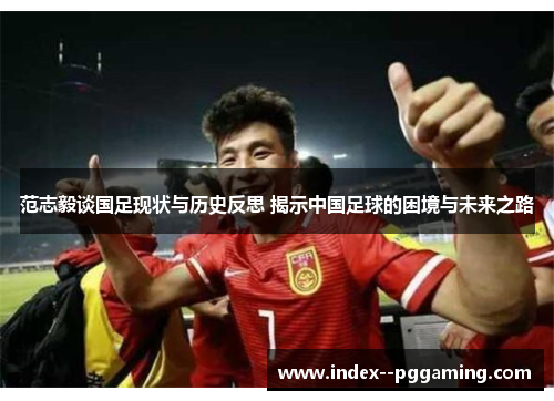 范志毅谈国足现状与历史反思 揭示中国足球的困境与未来之路