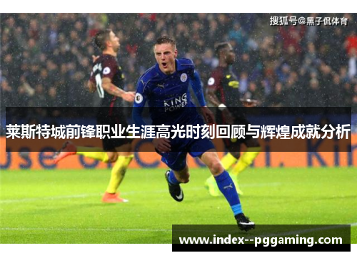 莱斯特城前锋职业生涯高光时刻回顾与辉煌成就分析