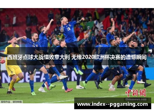 西班牙点球大战惜败意大利 无缘2020欧洲杯决赛的遗憾瞬间
