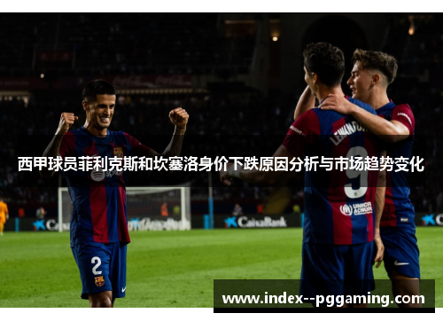 西甲球员菲利克斯和坎塞洛身价下跌原因分析与市场趋势变化