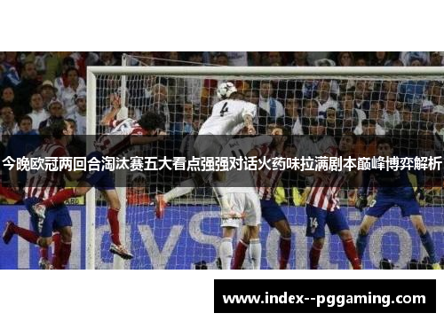 今晚欧冠两回合淘汰赛五大看点强强对话火药味拉满剧本巅峰博弈解析
