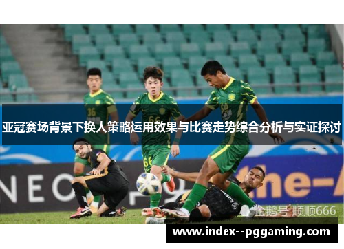 亚冠赛场背景下换人策略运用效果与比赛走势综合分析与实证探讨 亚冠赛场背景下换人策略运用效果与比赛走势综合分析与实证探讨