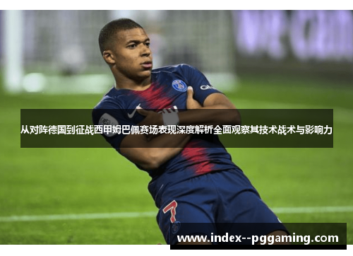 从对阵德国到征战西甲姆巴佩赛场表现深度解析全面观察其技术战术与影响力 从对阵德国到征战西甲姆巴佩赛场表现深度解析全面观察其技术战术与影响力