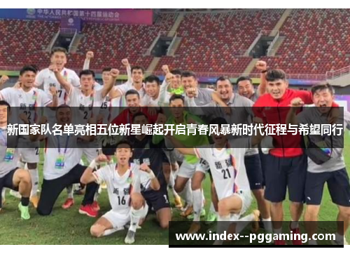 新国家队名单亮相五位新星崛起开启青春风暴新时代征程与希望同行 新国家队名单亮相五位新星崛起开启青春风暴新时代征程与希望同行