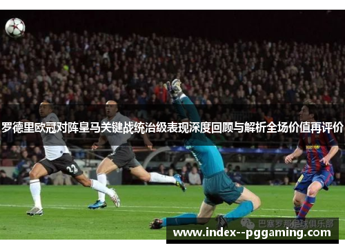 罗德里欧冠对阵皇马关键战统治级表现深度回顾与解析全场价值再评价