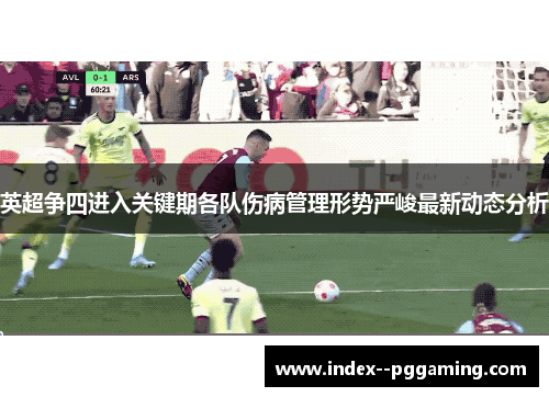 英超争四进入关键期各队伤病管理形势严峻最新动态分析 英超争四进入关键期各队伤病管理形势严峻最新动态分析