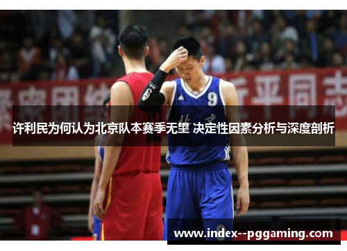 许利民为何认为北京队本赛季无望 决定性因素分析与深度剖析 许利民为何认为北京队本赛季无望 决定性因素分析与深度剖析