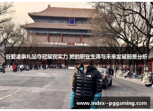 谷爱凌崇礼站夺冠展现实力 她的职业生涯与未来发展前景分析 谷爱凌崇礼站夺冠展现实力 她的职业生涯与未来发展前景分析