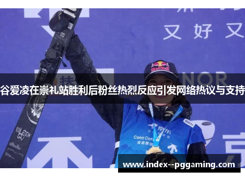 谷爱凌在崇礼站胜利后粉丝热烈反应引发网络热议与支持 谷爱凌在崇礼站胜利后粉丝热烈反应引发网络热议与支持