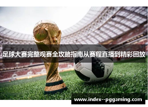 足球大赛完整观赛全攻略指南从赛程直播到精彩回放 足球大赛完整观赛全攻略指南从赛程直播到精彩回放