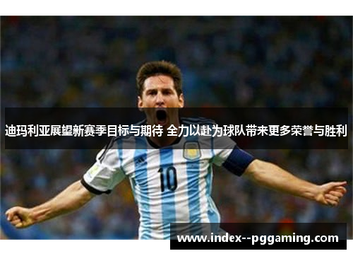 迪玛利亚展望新赛季目标与期待 全力以赴为球队带来更多荣誉与胜利 迪玛利亚展望新赛季目标与期待 全力以赴为球队带来更多荣誉与胜利