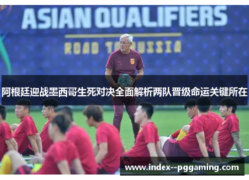 阿根廷迎战墨西哥生死对决全面解析两队晋级命运关键所在 阿根廷迎战墨西哥生死对决全面解析两队晋级命运关键所在