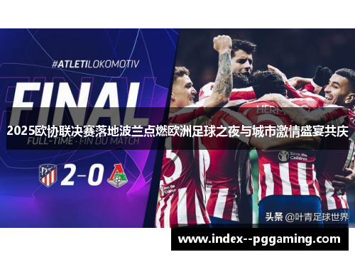 2025欧协联决赛落地波兰点燃欧洲足球之夜与城市激情盛宴共庆 2025欧协联决赛落地波兰点燃欧洲足球之夜与城市激情盛宴共庆