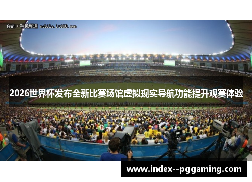 2026世界杯发布全新比赛场馆虚拟现实导航功能提升观赛体验 2026世界杯发布全新比赛场馆虚拟现实导航功能提升观赛体验