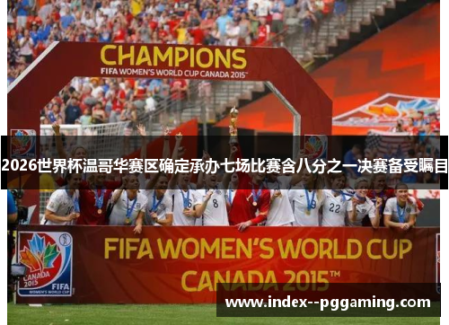 2026世界杯温哥华赛区确定承办七场比赛含八分之一决赛备受瞩目 2026世界杯温哥华赛区确定承办七场比赛含八分之一决赛备受瞩目