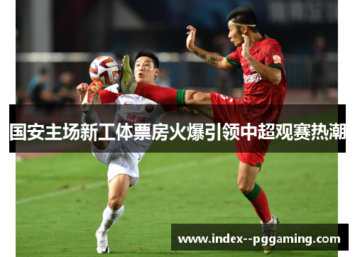 国安主场新工体票房火爆引领中超观赛热潮