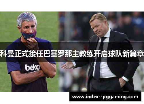 科曼正式接任巴塞罗那主教练开启球队新篇章