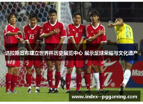 达拉斯宣布建立世界杯历史展览中心 展示足球荣耀与文化遗产 达拉斯宣布建立世界杯历史展览中心 展示足球荣耀与文化遗产