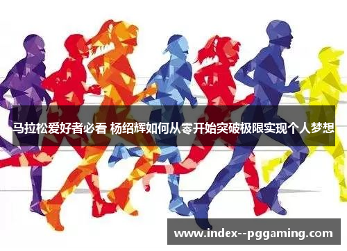 马拉松爱好者必看 杨绍辉如何从零开始突破极限实现个人梦想