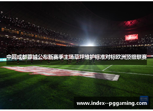 中超成都蓉城公布新赛季主场草坪维护标准对标欧洲顶级联赛 中超成都蓉城公布新赛季主场草坪维护标准对标欧洲顶级联赛