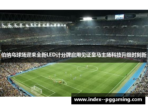 伯纳乌球场迎来全新LED计分牌启用见证皇马主场科技升级时刻新 伯纳乌球场迎来全新LED计分牌启用见证皇马主场科技升级时刻新