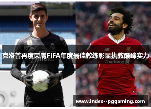 克洛普再度荣膺FIFA年度最佳教练彰显执教巅峰实力 克洛普再度荣膺FIFA年度最佳教练彰显执教巅峰实力