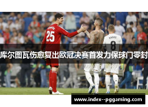 库尔图瓦伤愈复出欧冠决赛首发力保球门零封 库尔图瓦伤愈复出欧冠决赛首发力保球门零封