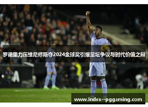 罗德里力压维尼修斯夺2024金球奖引爆足坛争议与时代价值之辩 罗德里力压维尼修斯夺2024金球奖引爆足坛争议与时代价值之辩