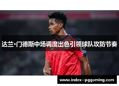 达兰·门德斯中场调度出色引领球队攻防节奏 达兰·门德斯中场调度出色引领球队攻防节奏