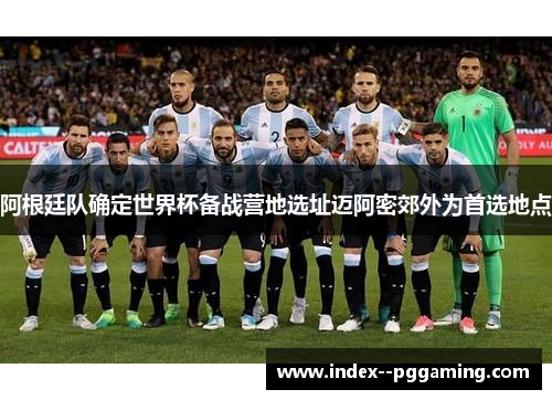 阿根廷队确定世界杯备战营地选址迈阿密郊外为首选地点 阿根廷队确定世界杯备战营地选址迈阿密郊外为首选地点