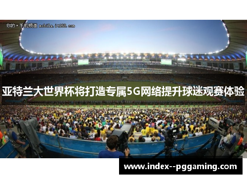 亚特兰大世界杯将打造专属5G网络提升球迷观赛体验 亚特兰大世界杯将打造专属5G网络提升球迷观赛体验