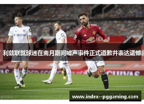 利兹联就球迷在斋月期间嘘声事件正式道歉并表达遗憾