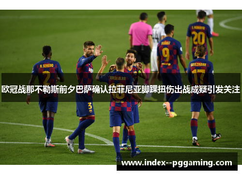 欧冠战那不勒斯前夕巴萨确认拉菲尼亚脚踝扭伤出战成疑引发关注 欧冠战那不勒斯前夕巴萨确认拉菲尼亚脚踝扭伤出战成疑引发关注